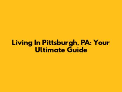 Living In Pittsburgh, PA: Your Ultimate Guide