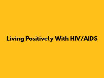 Living Positively With HIV/AIDS