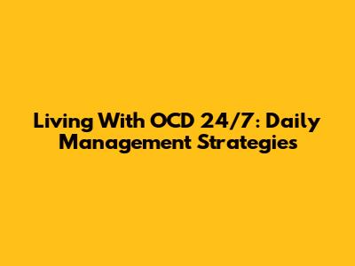 Living With OCD 24/7: Daily Management Strategies