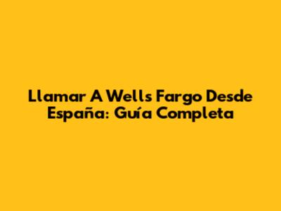 Llamar A Wells Fargo Desde España: Guía Completa