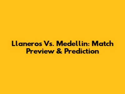 Llaneros Vs. Medellin: Match Preview & Prediction