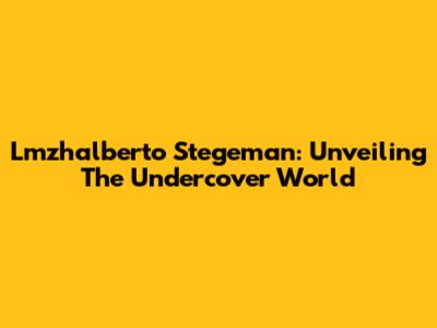 Lmzhalberto Stegeman: Unveiling The Undercover World