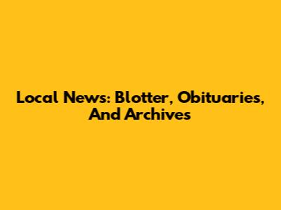 Local News: Blotter, Obituaries, And Archives