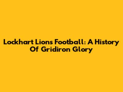 Lockhart Lions Football: A History Of Gridiron Glory