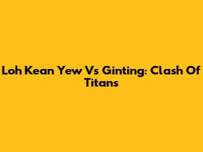 Loh Kean Yew Vs Ginting: Clash Of Titans