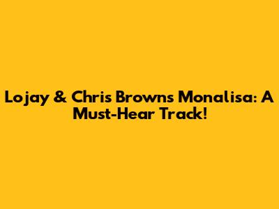 Lojay & Chris Brown's Monalisa: A Must-Hear Track!