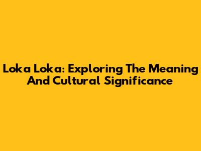Loka Loka: Exploring The Meaning And Cultural Significance