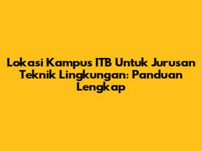 Lokasi Kampus ITB Untuk Jurusan Teknik Lingkungan: Panduan Lengkap