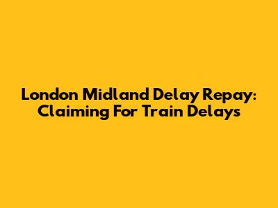 London Midland Delay Repay: Claiming For Train Delays