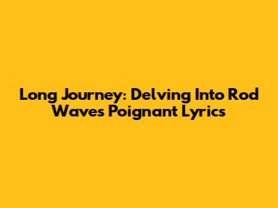 Long Journey: Delving Into Rod Wave's Poignant Lyrics