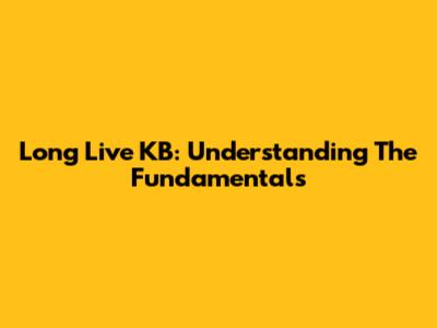 Long Live KB: Understanding The Fundamentals
