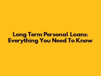 Long Term Personal Loans: Everything You Need To Know