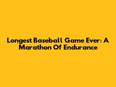 Longest Baseball Game Ever: A Marathon Of Endurance