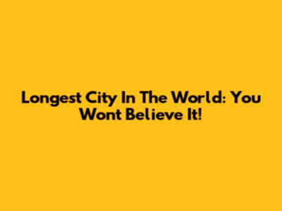 Longest City In The World: You Won't Believe It!