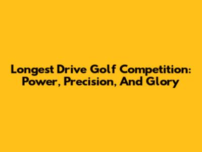 Longest Drive Golf Competition: Power, Precision, And Glory