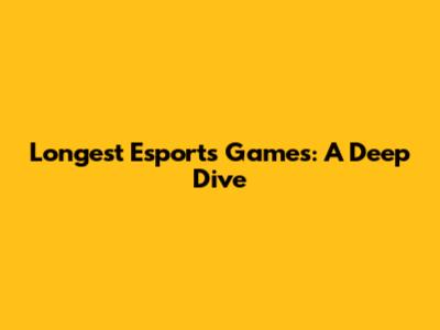 Longest Esports Games: A Deep Dive