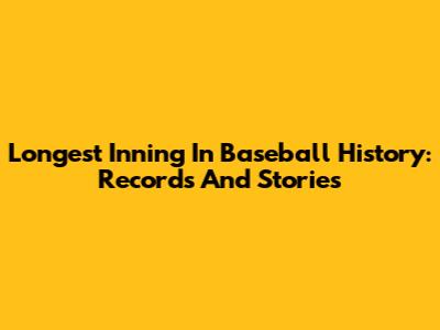 Longest Inning In Baseball History: Records And Stories