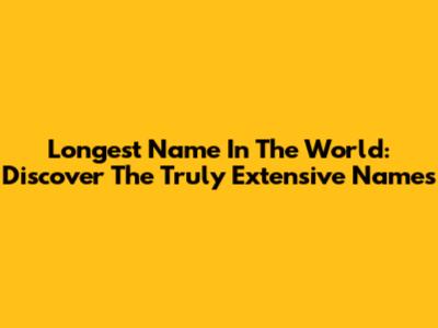 Longest Name In The World: Discover The Truly Extensive Names