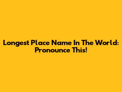 Longest Place Name In The World: Pronounce This!