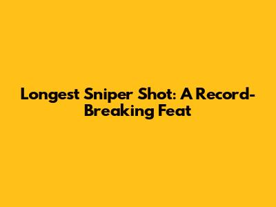 Longest Sniper Shot: A Record-Breaking Feat
