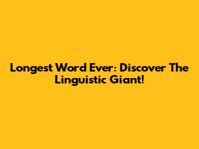 Longest Word Ever: Discover The Linguistic Giant!