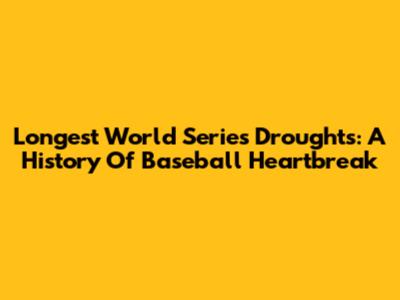 Longest World Series Droughts: A History Of Baseball Heartbreak