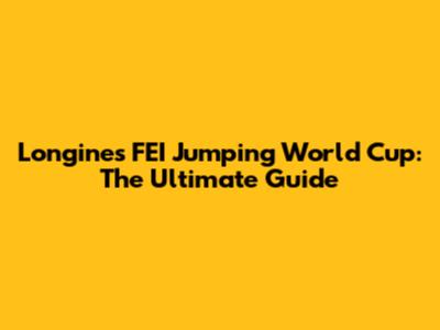 Longines FEI Jumping World Cup: The Ultimate Guide