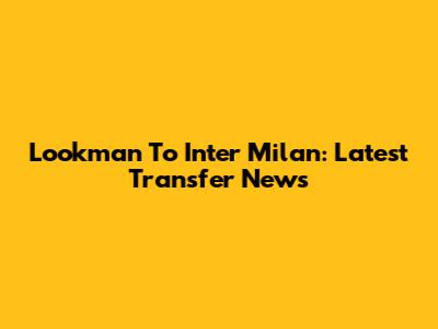 Lookman To Inter Milan: Latest Transfer News