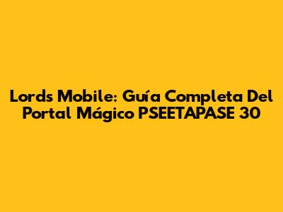 Lords Mobile: Guía Completa Del Portal Mágico PSEETAPASE 30