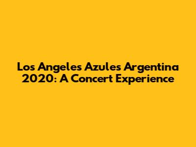 Los Angeles Azules Argentina 2020: A Concert Experience