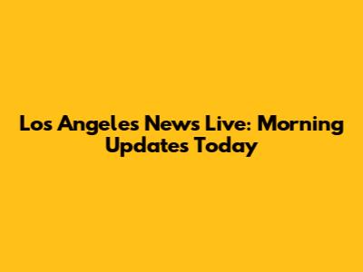 Los Angeles News Live: Morning Updates Today