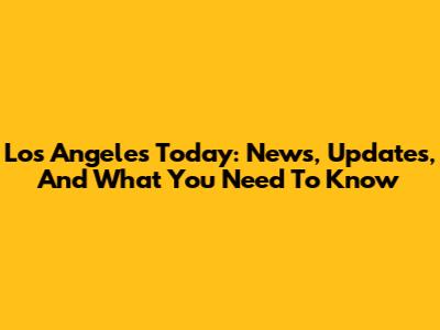 Los Angeles Today: News, Updates, And What You Need To Know