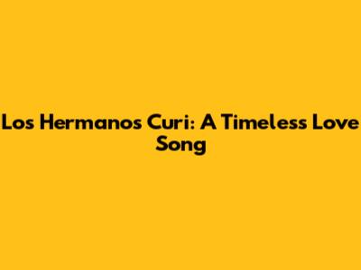 Los Hermanos Curi: A Timeless Love Song
