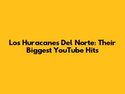 Los Huracanes Del Norte: Their Biggest YouTube Hits