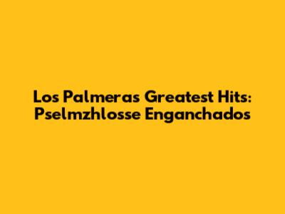 Los Palmeras Greatest Hits: Pselmzhlosse Enganchados