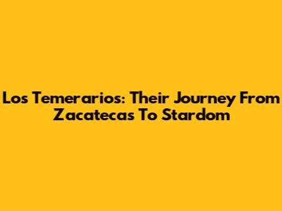 Los Temerarios: Their Journey From Zacatecas To Stardom