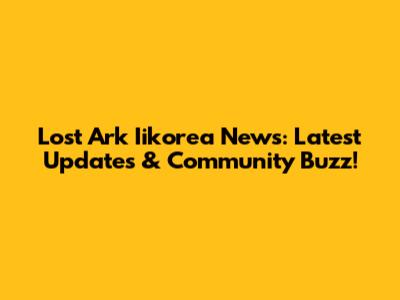 Lost Ark Iikorea News: Latest Updates & Community Buzz!