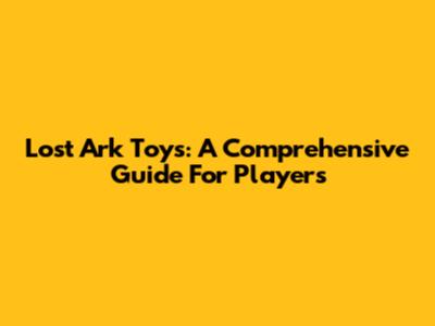 Lost Ark Toys: A Comprehensive Guide For Players