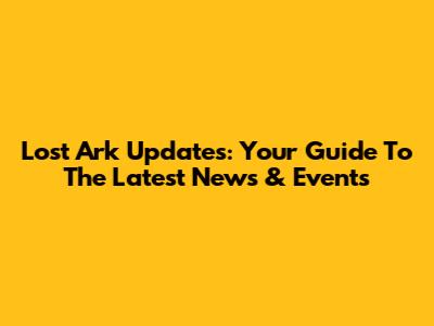 Lost Ark Updates: Your Guide To The Latest News & Events