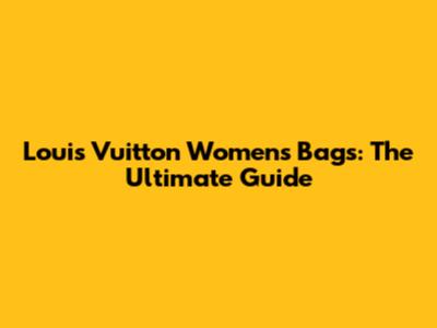 Louis Vuitton Women's Bags: The Ultimate Guide