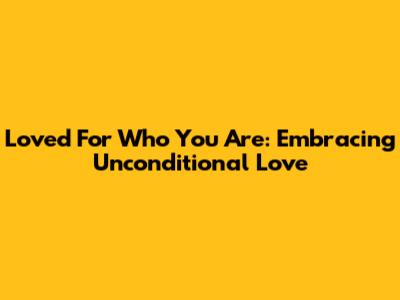 Loved For Who You Are: Embracing Unconditional Love