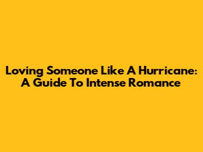 Loving Someone Like A Hurricane: A Guide To Intense Romance
