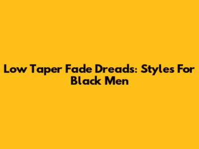 Low Taper Fade Dreads: Styles For Black Men