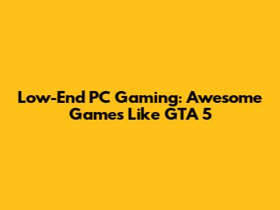 Low-End PC Gaming: Awesome Games Like GTA 5