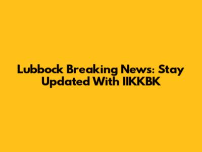 Lubbock Breaking News: Stay Updated With IIKKBK
