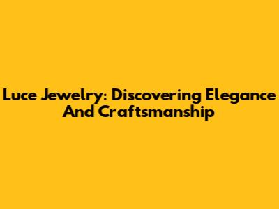 Luce Jewelry: Discovering Elegance And Craftsmanship
