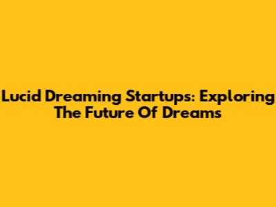 Lucid Dreaming Startups: Exploring The Future Of Dreams