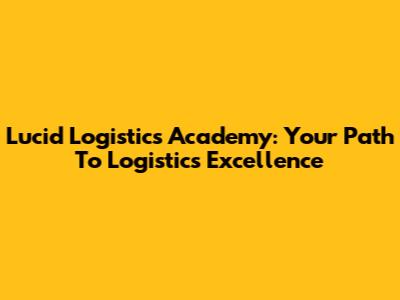 Lucid Logistics Academy: Your Path To Logistics Excellence