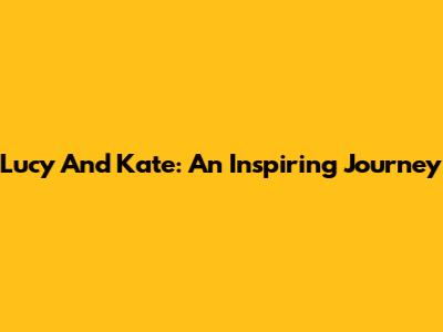 Lucy And Kate: An Inspiring Journey