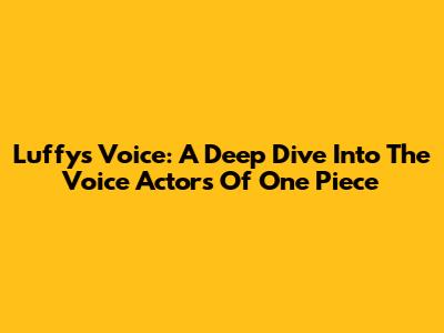 Luffy's Voice: A Deep Dive Into The Voice Actors Of One Piece